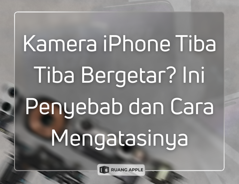 Penyebab Kamera iPhone Bergetar dan Cara Ampuh Menanganinya