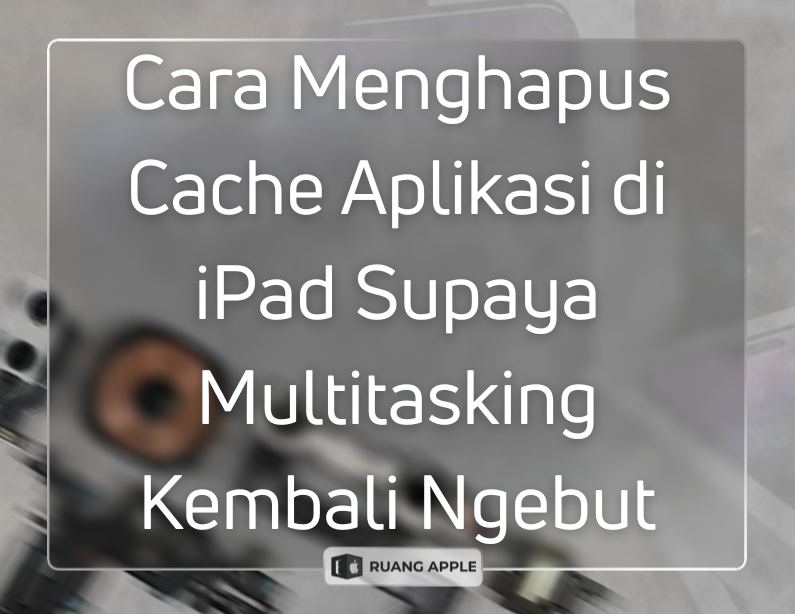 Cara Menghapus Cache Aplikasi di iPad Supaya Multitasking Kembali Ngebut
