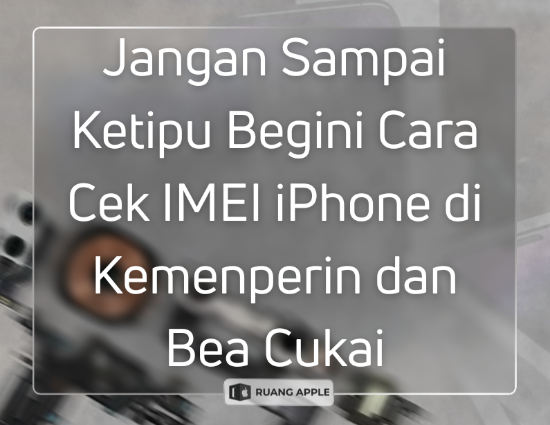 Jangan Sampai Ketipu Begini Cara Cek IMEI iPhone di Kemenperin dan Bea Cukai