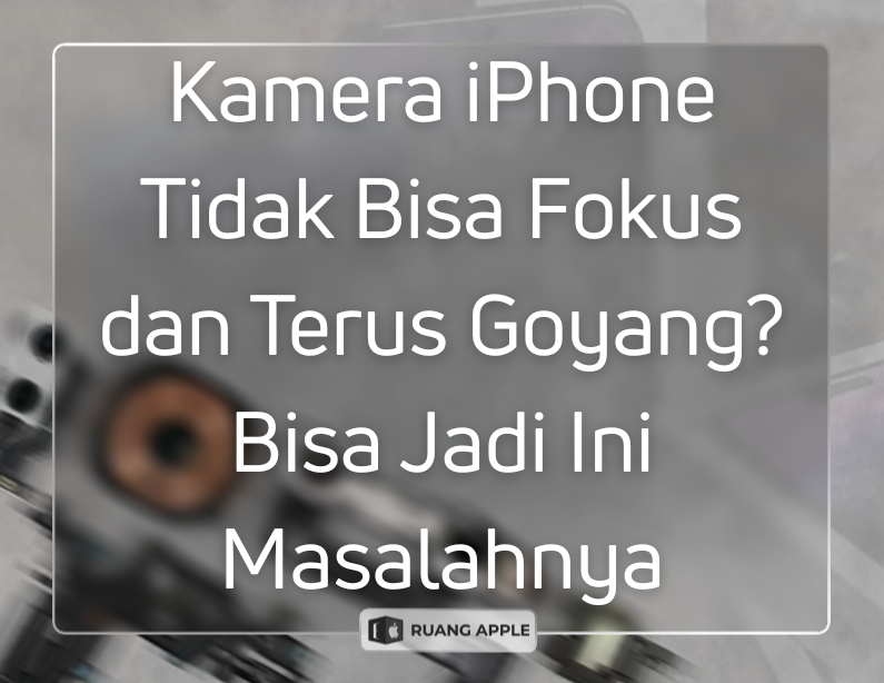 Kamera iPhone Tidak Bisa Fokus dan Terus Goyang Bisa Jadi Ini Masalahnya