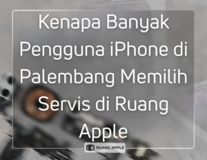 Kenapa Banyak Pengguna iPhone di Palembang Memilih Servis di Ruang Apple
