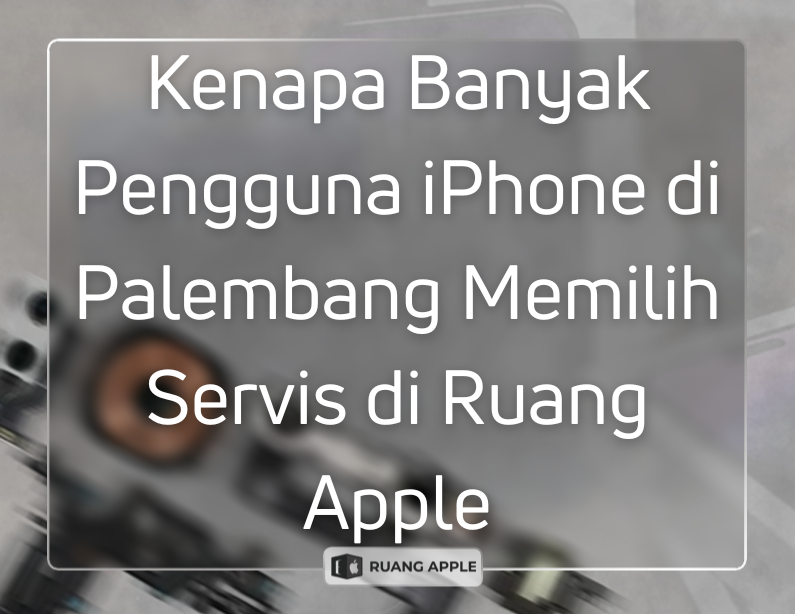 Kenapa Banyak Pengguna iPhone di Palembang Memilih Servis di Ruang Apple