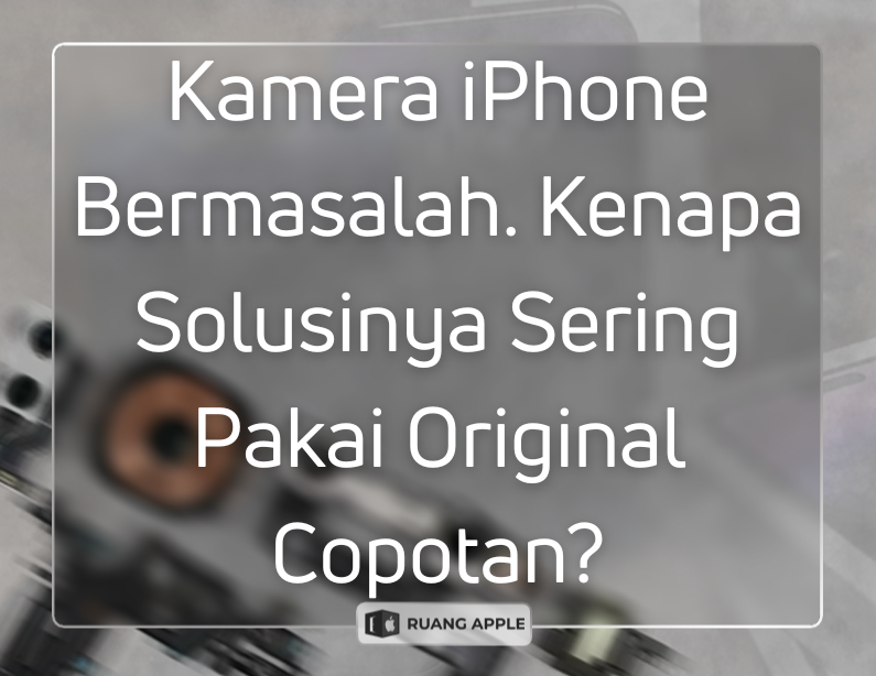 Kenapa Ruang Apple Memilih Ganti Kamera Original Copotan Daripada Reparasi Simak Alasannya!