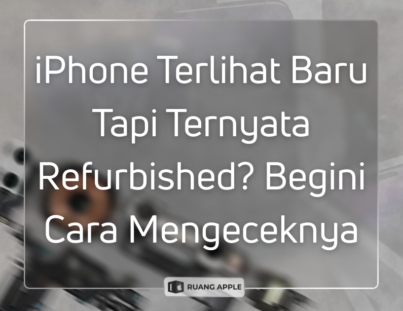 iPhone Terlihat Baru Tapi Ternyata Refurbished Begini Cara Mengeceknya